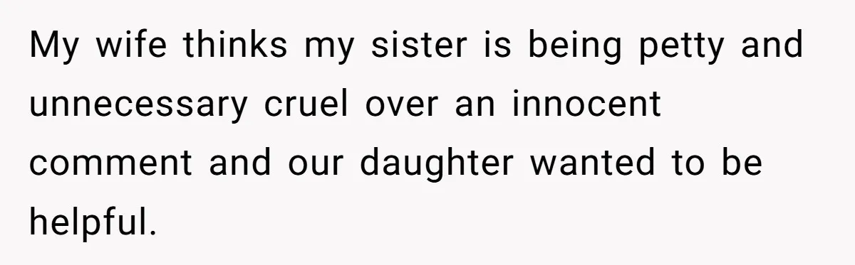 My wife thinks my sister is being petty and unnecessary cruel over an innocent comment and our daughter wanted to be helpful.