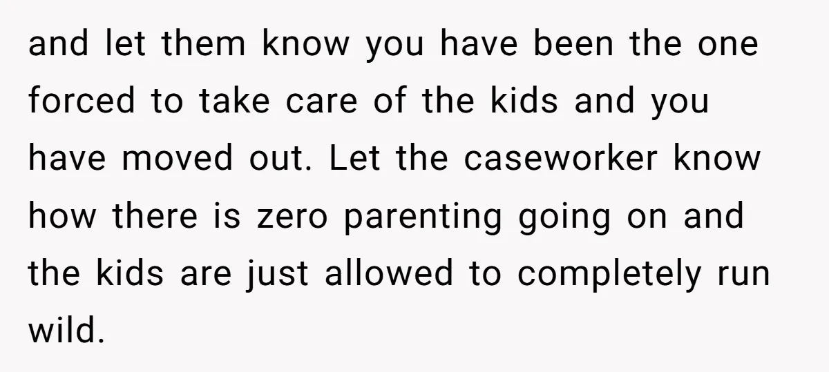 and let them know you have been the one forced to take care of the kids and you have moved out. Let the caseworker know how there is zero parenting...