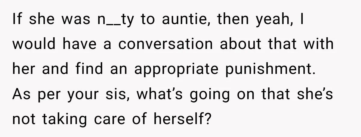 If she was n__ty to auntie, then yeah, I would have a conversation about that with her and find an appropriate punishment. As per your sis, what’s going on that...