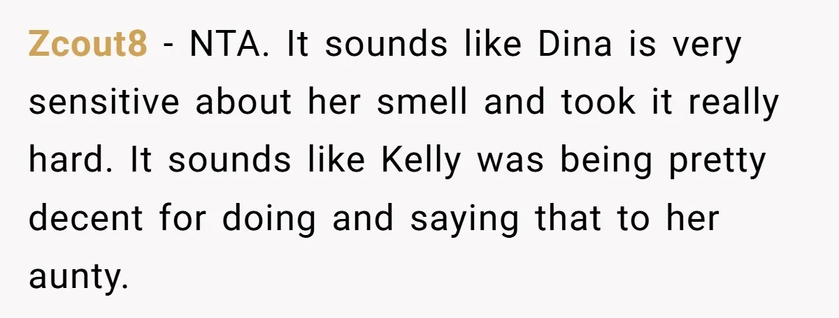 Zcout8 − NTA. It sounds like Dina is very sensitive about her smell and took it really hard. It sounds like Kelly was being pretty decent for doing and saying...
