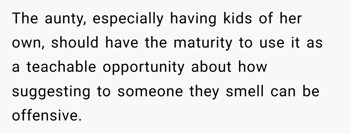 The aunty, especially having kids of her own, should have the maturity to use it as a teachable opportunity about how suggesting to someone they smell can be offensive.
