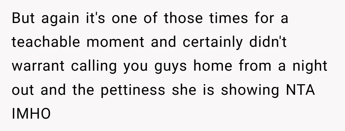 But again it's one of those times for a teachable moment and certainly didn't warrant calling you guys home from a night out and the pettiness she is showing NTA...