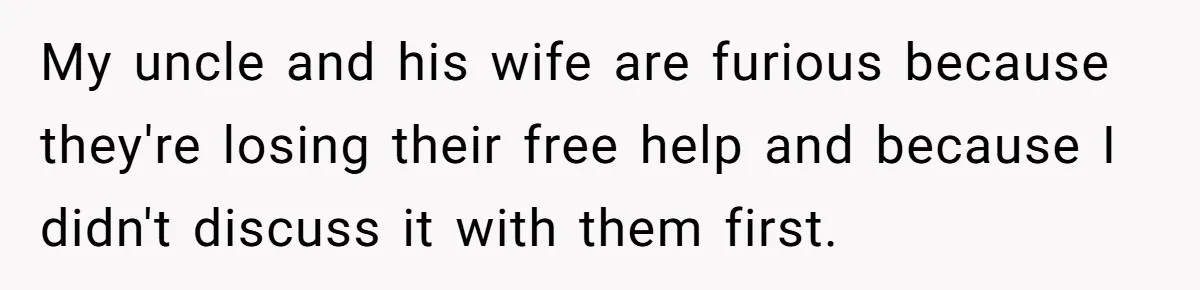 My uncle and his wife are furious because they're losing their free help and because I didn't discuss it with them first.