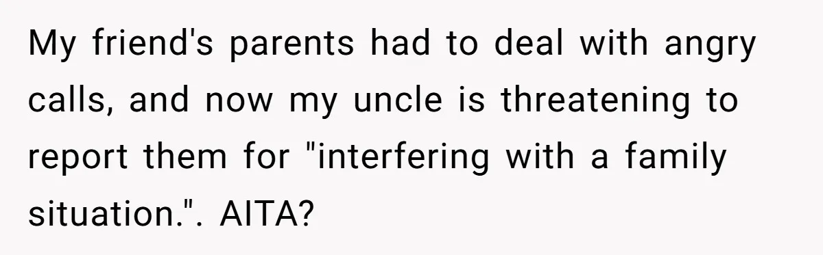 My friend's parents had to deal with angry calls, and now my uncle is threatening to report them for "interfering with a family situation.". AITA?