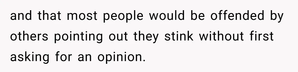 and that most people would be offended by others pointing out they stink without first asking for an opinion.