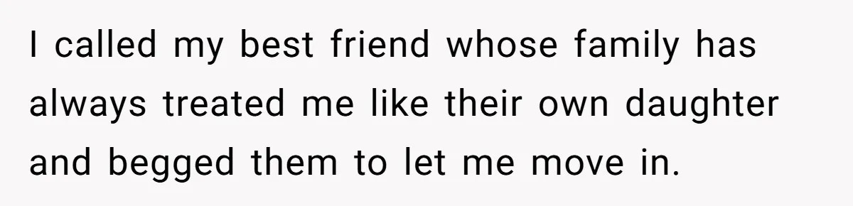 I called my best friend whose family has always treated me like their own daughter and begged them to let me move in.