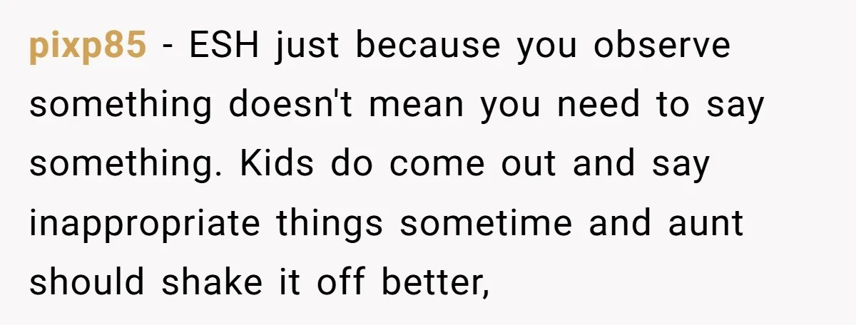 pixp85 − ESH just because you observe something doesn't mean you need to say something. Kids do come out and say inappropriate things sometime and aunt should shake it off...