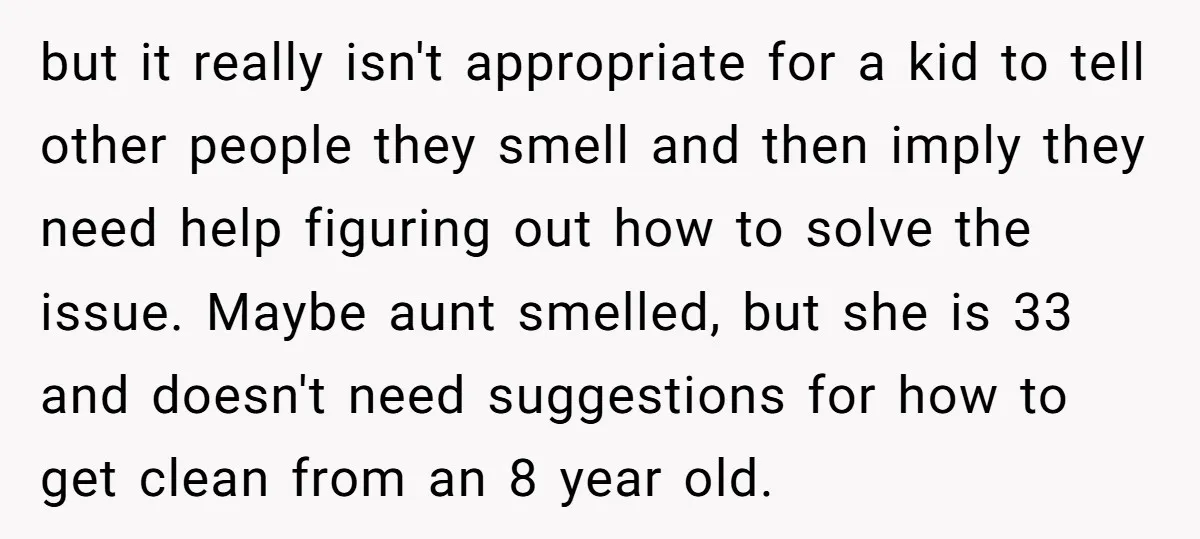 but it really isn't appropriate for a kid to tell other people they smell and then imply they need help figuring out how to solve the issue. Maybe aunt smelled,...