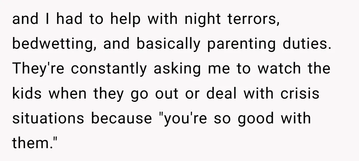 and I had to help with night terrors, bedwetting, and basically parenting duties. They're constantly asking me to watch the kids when they go out or deal with crisis situations...