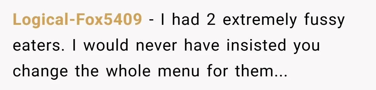 Logical-Fox5409 − I had 2 extremely fussy eaters. I would never have insisted you change the whole menu for them...