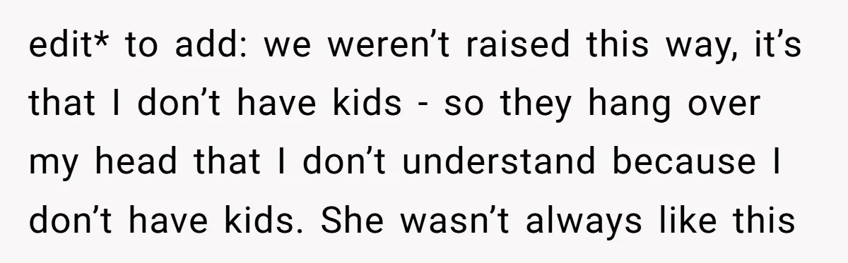 edit* to add: we weren’t raised this way, it’s that I don’t have kids - so they hang over my head that I don’t understand because I don’t have kids....