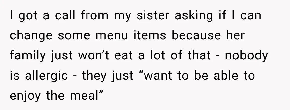 I got a call from my sister asking if I can change some menu items because her family just won’t eat a lot of that - nobody is allergic -...