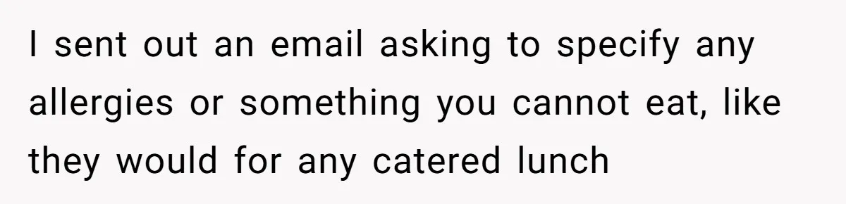 I sent out an email asking to specify any allergies or something you cannot eat, like they would for any catered lunch
