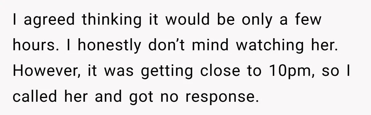 I agreed thinking it would be only a few hours. I honestly don’t mind watching her. However, it was getting close to 10pm, so I called her and got no...