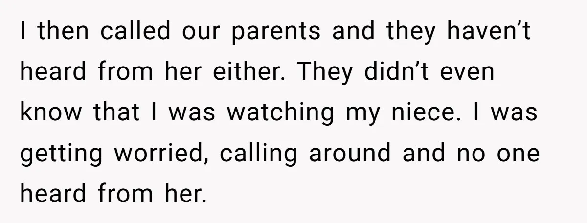 I then called our parents and they haven’t heard from her either. They didn’t even know that I was watching my niece. I was getting worried, calling around and no...