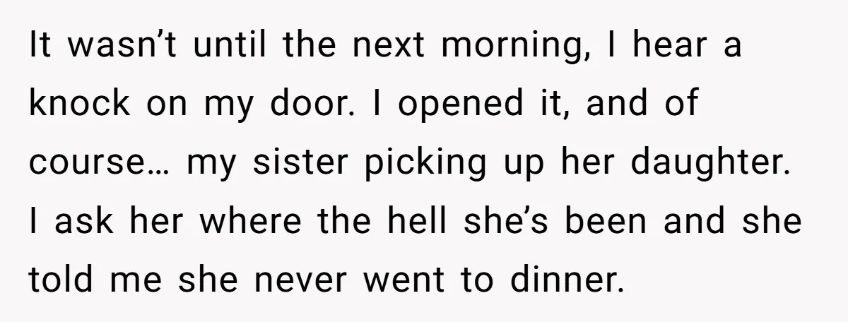 It wasn’t until the next morning, I hear a knock on my door. I opened it, and of course… my sister picking up her daughter. I ask her where the...