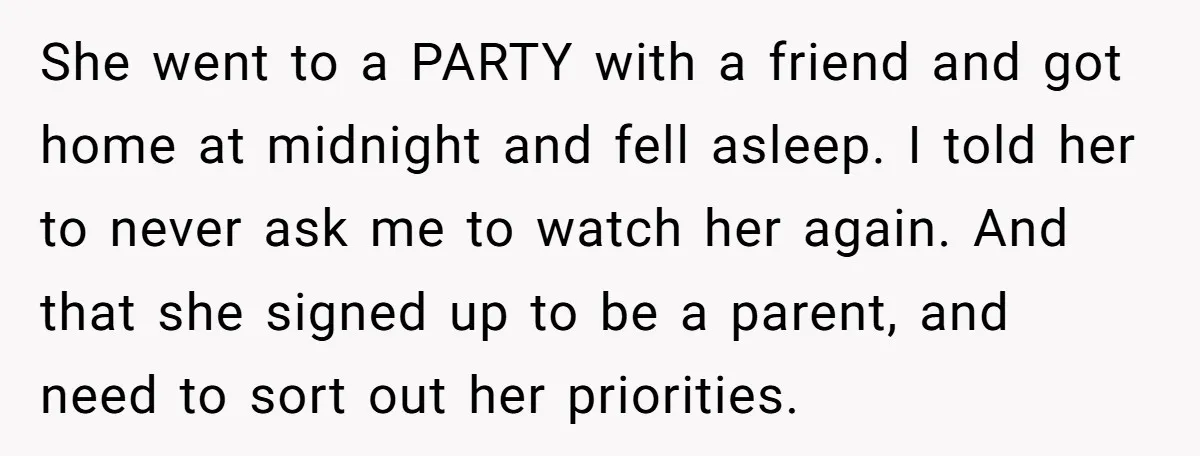 She went to a PARTY with a friend and got home at midnight and fell asleep. I told her to never ask me to watch her again. And that she...