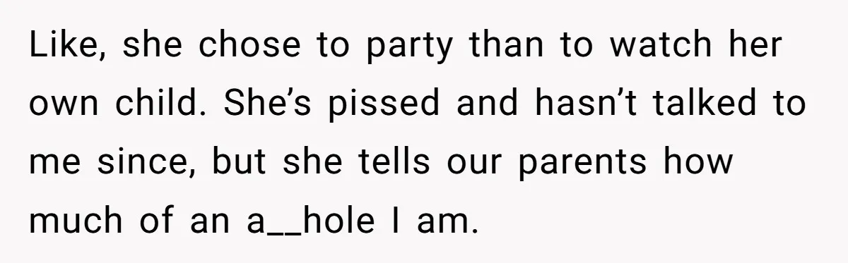 Like, she chose to party than to watch her own child. She’s pissed and hasn’t talked to me since, but she tells our parents how much of an a__hole I...
