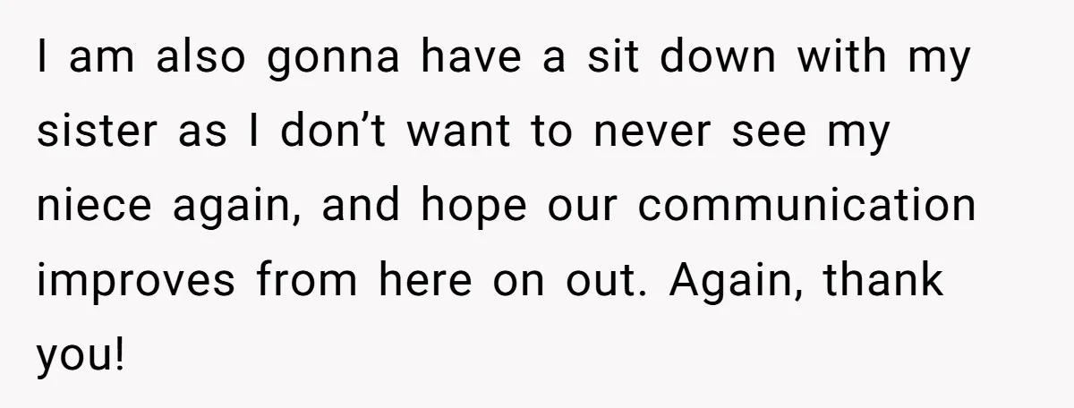 I am also gonna have a sit down with my sister as I don’t want to never see my niece again, and hope our communication improves from here on out....