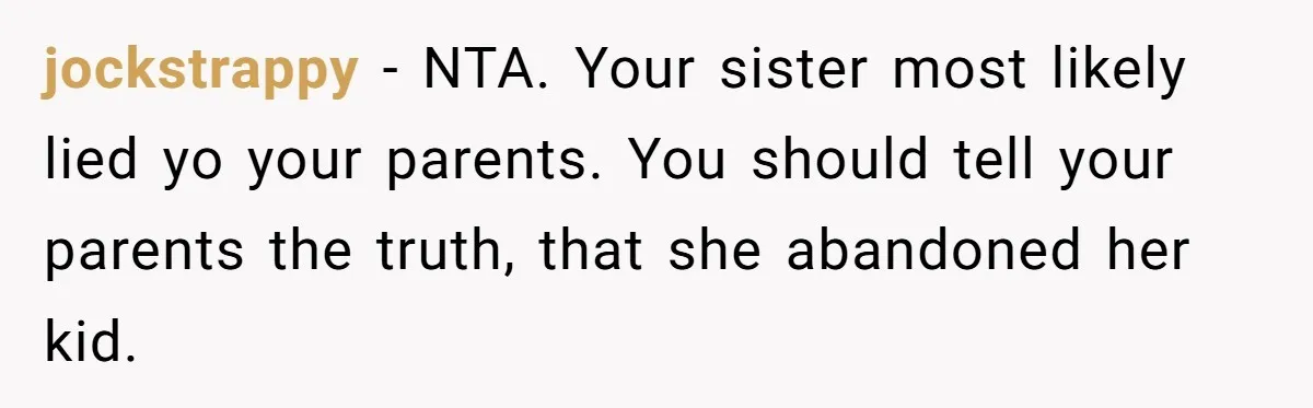 jockstrappy − NTA. Your sister most likely lied yo your parents. You should tell your parents the truth, that she abandoned her kid.