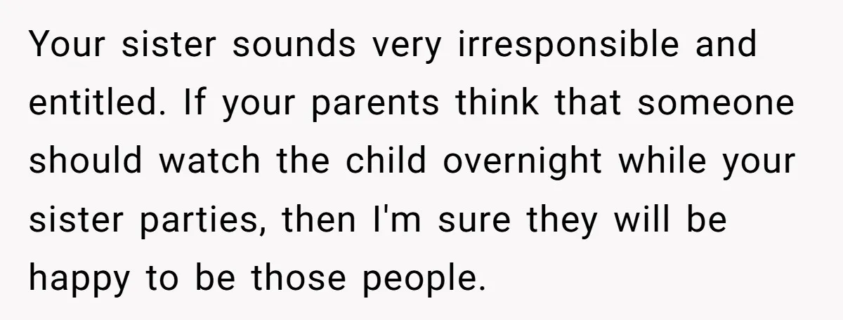 Your sister sounds very irresponsible and entitled. If your parents think that someone should watch the child overnight while your sister parties, then I'm sure they will be happy to...