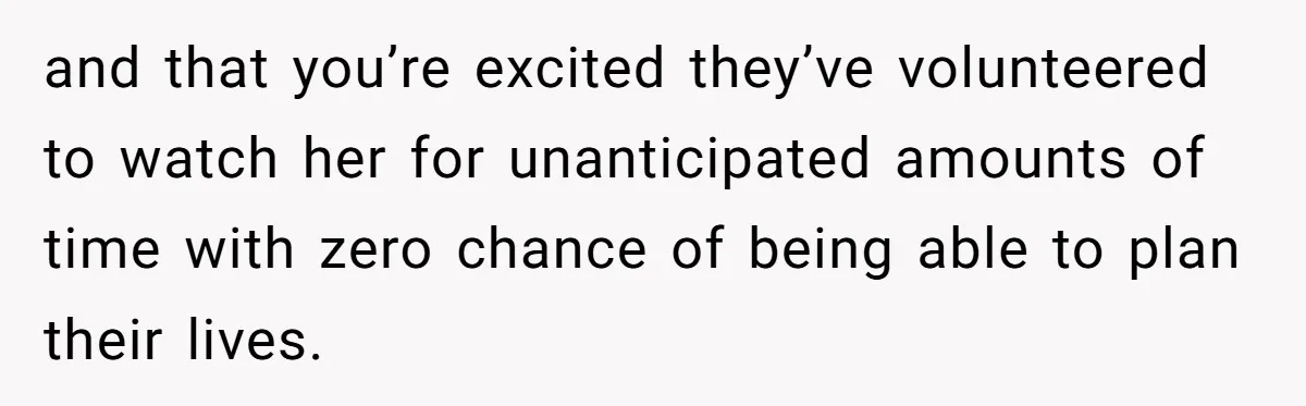 and that you’re excited they’ve volunteered to watch her for unanticipated amounts of time with zero chance of being able to plan their lives.