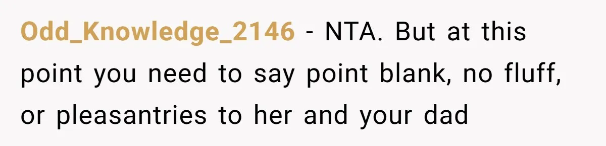 Odd_Knowledge_2146 − NTA. But at this point you need to say point blank, no fluff, or pleasantries to her and your dad