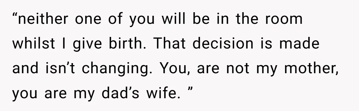 “neither one of you will be in the room whilst I give birth. That decision is made and isn’t changing. You, are not my mother, you are my dad’s wife....