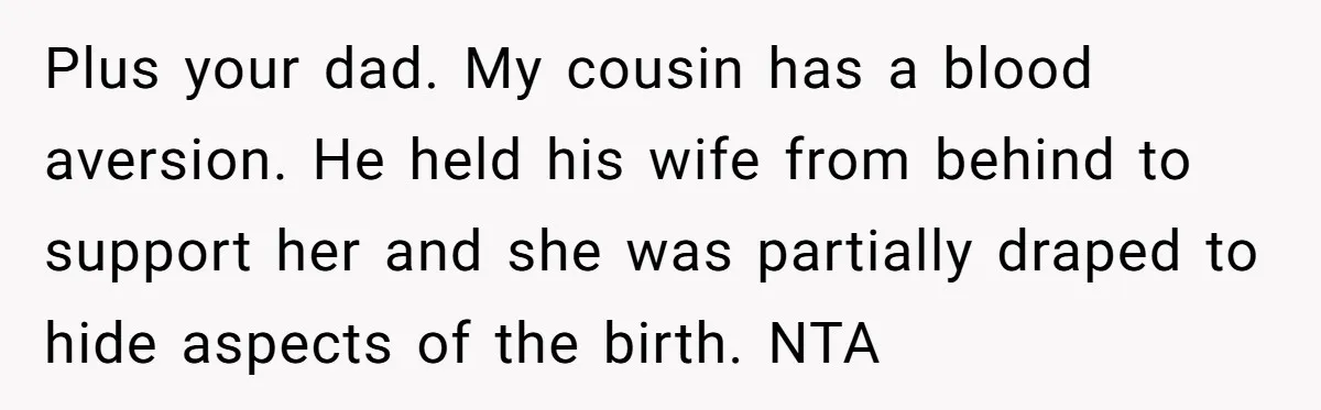 Plus your dad. My cousin has a blood aversion. He held his wife from behind to support her and she was partially draped to hide aspects of the birth. NTA