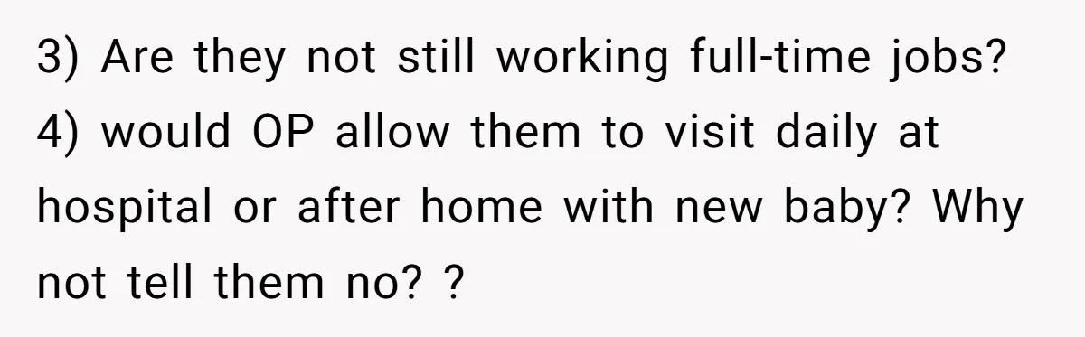 3) Are they not still working full-time jobs? 4) would OP allow them to visit daily at hospital or after home with new baby? Why not tell them no? ?