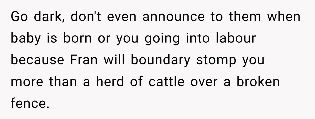 Go dark, don't even announce to them when baby is born or you going into labour because Fran will boundary stomp you more than a herd of cattle over a...