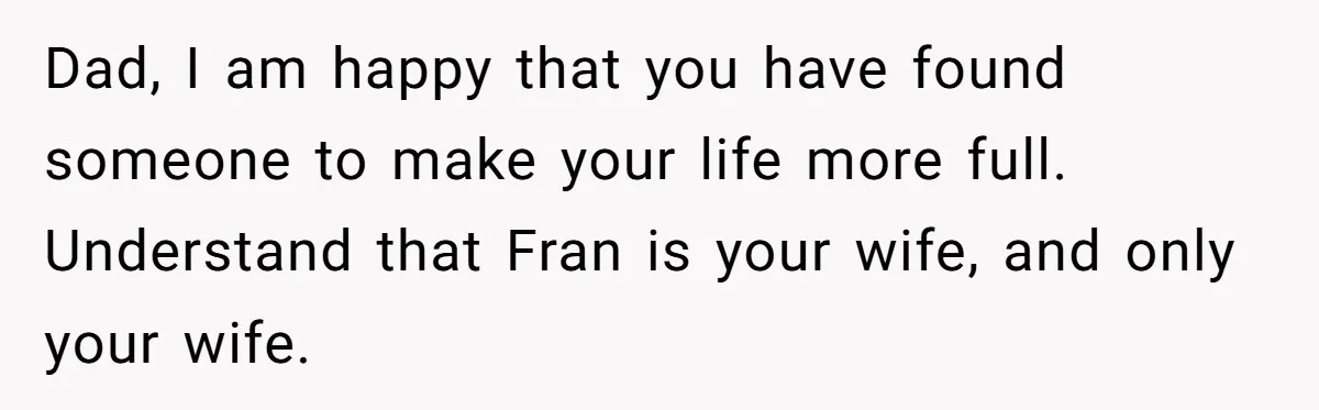 Dad, I am happy that you have found someone to make your life more full. Understand that Fran is your wife, and only your wife.