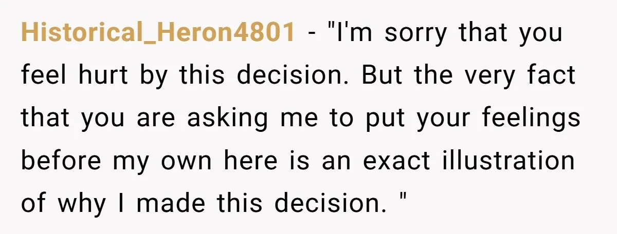 Historical_Heron4801 − "I'm sorry that you feel hurt by this decision. But the very fact that you are asking me to put your feelings before my own here is an...