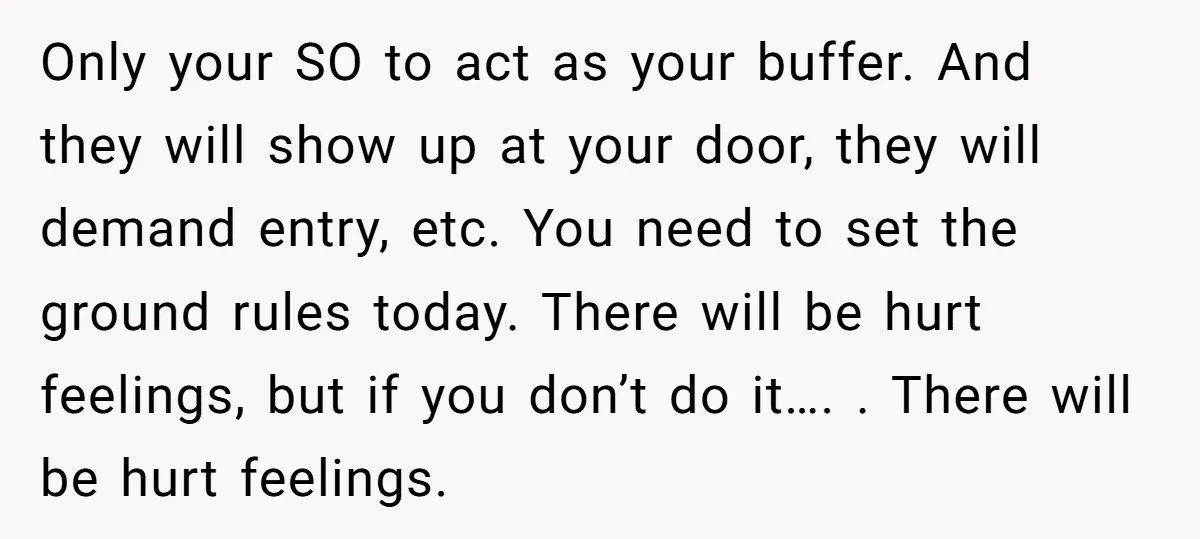 Only your SO to act as your buffer. And they will show up at your door, they will demand entry, etc. You need to set the ground rules today. There...