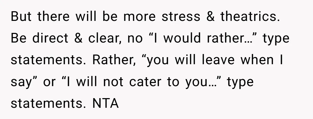 But there will be more stress & theatrics. Be direct & clear, no “I would rather…” type statements. Rather, “you will leave when I say” or “I will not cater...
