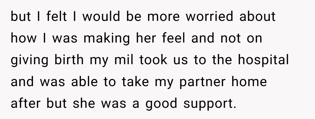 but I felt I would be more worried about how I was making her feel and not on giving birth my mil took us to the hospital and was able...