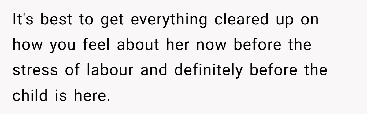 It's best to get everything cleared up on how you feel about her now before the stress of labour and definitely before the child is here.
