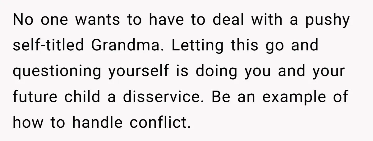 No one wants to have to deal with a pushy self-titled Grandma. Letting this go and questioning yourself is doing you and your future child a disservice. Be an example...