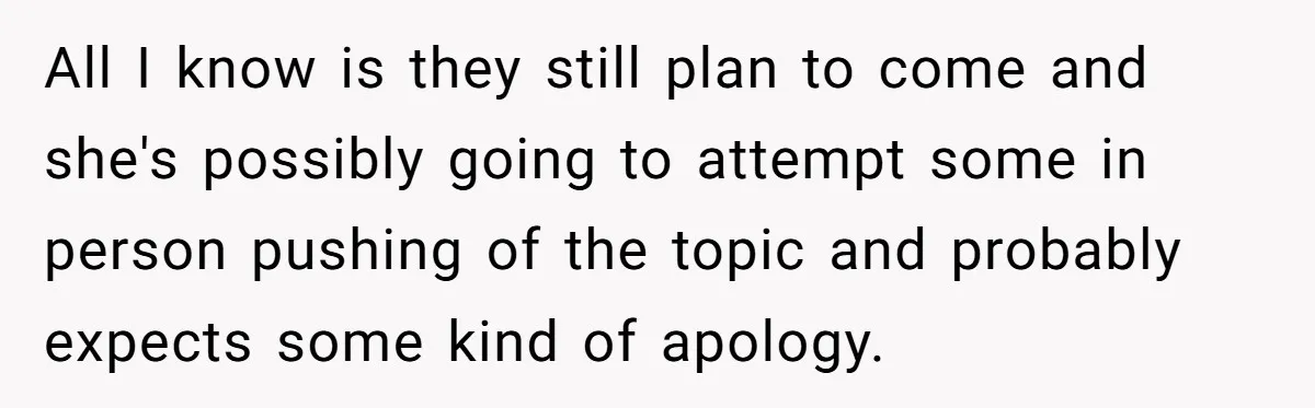 All I know is they still plan to come and she's possibly going to attempt some in person pushing of the topic and probably expects some kind of apology.