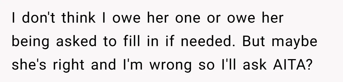 I don't think I owe her one or owe her being asked to fill in if needed. But maybe she's right and I'm wrong so I'll ask AITA?