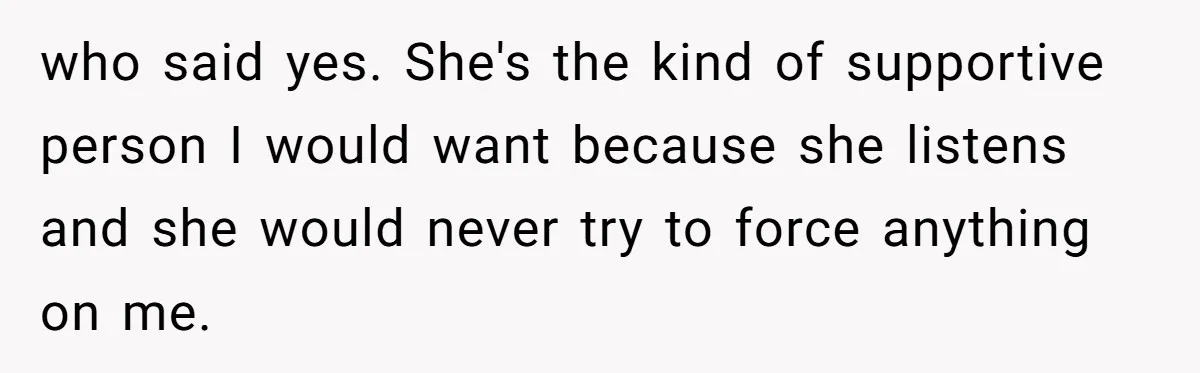 who said yes. She's the kind of supportive person I would want because she listens and she would never try to force anything on me.