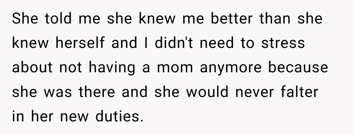 She told me she knew me better than she knew herself and I didn't need to stress about not having a mom anymore because she was there and she would...