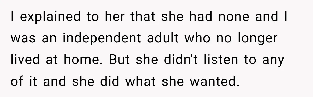 I explained to her that she had none and I was an independent adult who no longer lived at home. But she didn't listen to any of it and she...