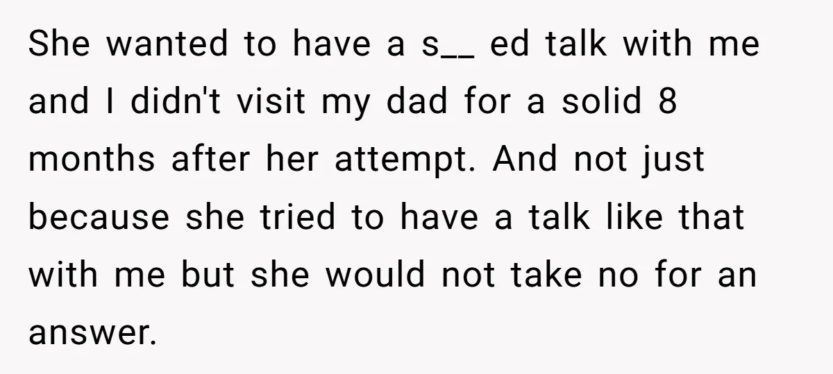 She wanted to have a s__ ed talk with me and I didn't visit my dad for a solid 8 months after her attempt. And not just because she tried...