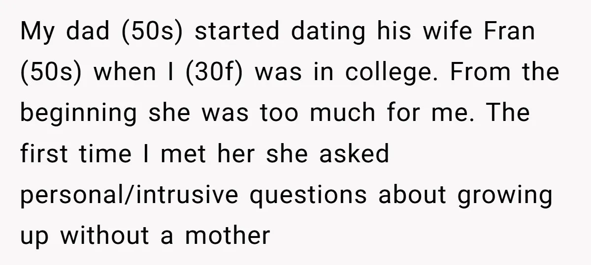 My dad (50s) started dating his wife Fran (50s) when I (30f) was in college. From the beginning she was too much for me. The first time I met her...