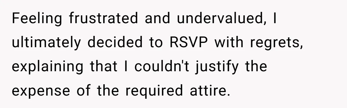 Feeling frustrated and undervalued, I ultimately decided to RSVP with regrets, explaining that I couldn't justify the expense of the required attire.