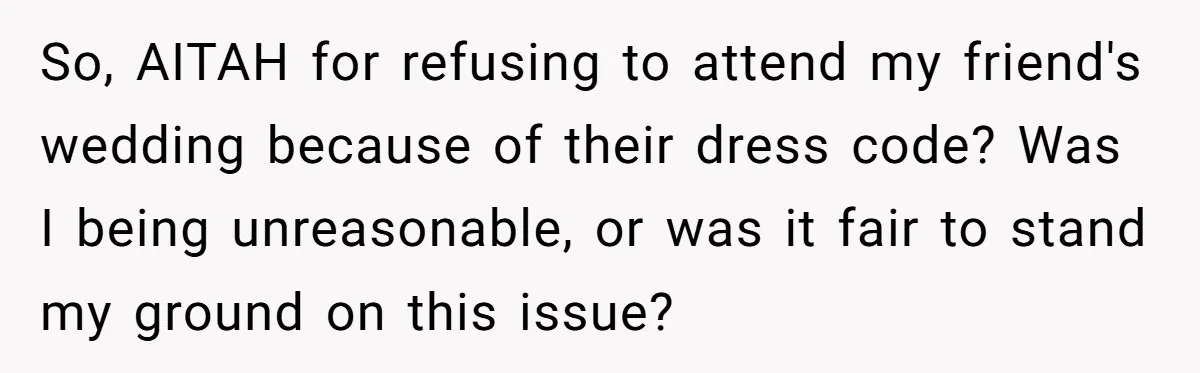 So, AITAH for refusing to attend my friend's wedding because of their dress code? Was I being unreasonable, or was it fair to stand my ground on this issue?