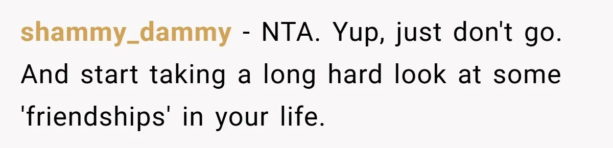 shammy_dammy − NTA. Yup, just don't go. And start taking a long hard look at some 'friendships' in your life.