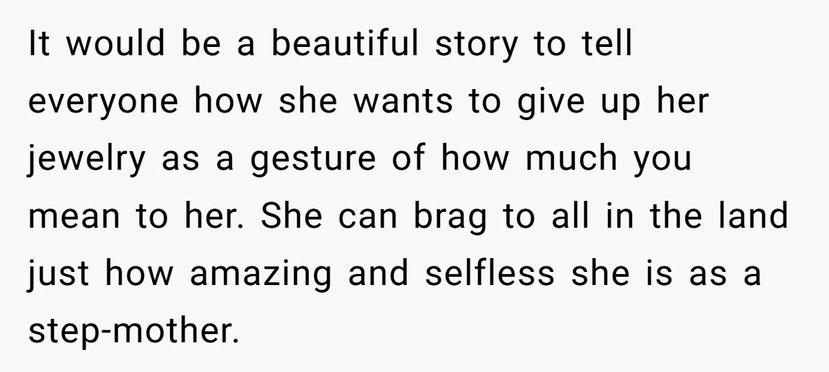 It would be a beautiful story to tell everyone how she wants to give up her jewelry as a gesture of how much you mean to her. She can brag...