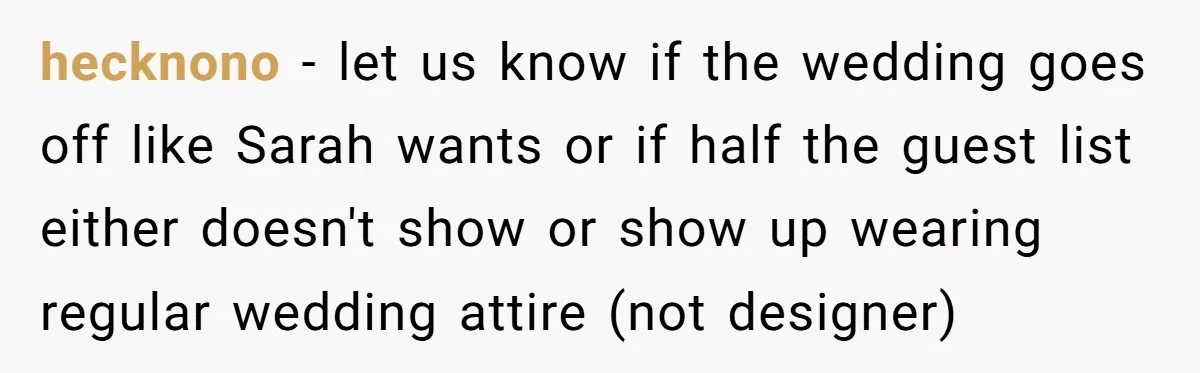 hecknono − let us know if the wedding goes off like Sarah wants or if half the guest list either doesn't show or show up wearing regular wedding attire (not...